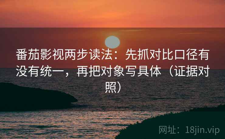 番茄影视两步读法:先抓对比口径有没有统一,再把对象写具体(证据对照) 番茄影视两步读法:先抓对比口径有没有统一,再把对象写具体(证据对照)