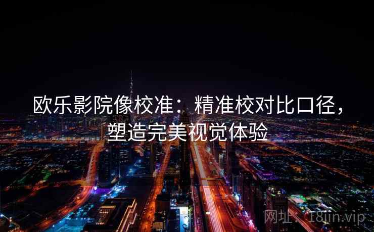欧乐影院像校准:精准校对比口径,塑造完美视觉体验 欧乐影院像校准:精准校对比口径,塑造完美视觉体验