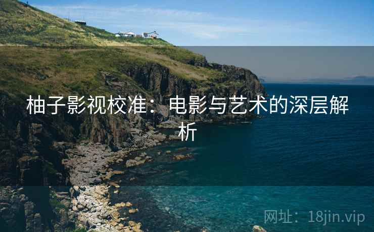 柚子影视校准:电影与艺术的深层解析 柚子影视校准:电影与艺术的深层解析