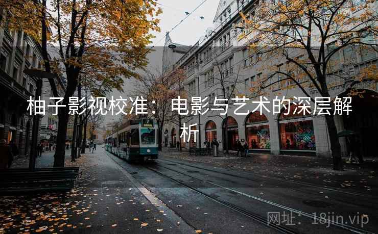 柚子影视校准:电影与艺术的深层解析 柚子影视校准:电影与艺术的深层解析