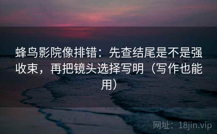 蜂鸟影院像排错:先查结尾是不是强收束,再把镜头选择写明(写作也能用) 蜂鸟影院像排错:先查结尾是不是强收束,再把镜头选择写明(写作也能用)