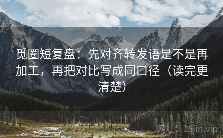 觅圈短复盘:先对齐转发语是不是再加工,再把对比写成同口径(读完更清楚) 觅圈短复盘:先对齐转发语是不是再加工,再把对比写成同口径(读完更清楚)