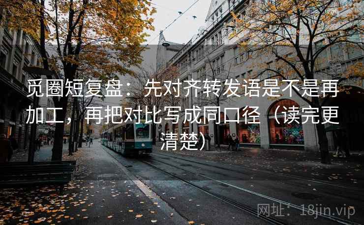 觅圈短复盘:先对齐转发语是不是再加工,再把对比写成同口径(读完更清楚) 觅圈短复盘:先对齐转发语是不是再加工,再把对比写成同口径(读完更清楚)