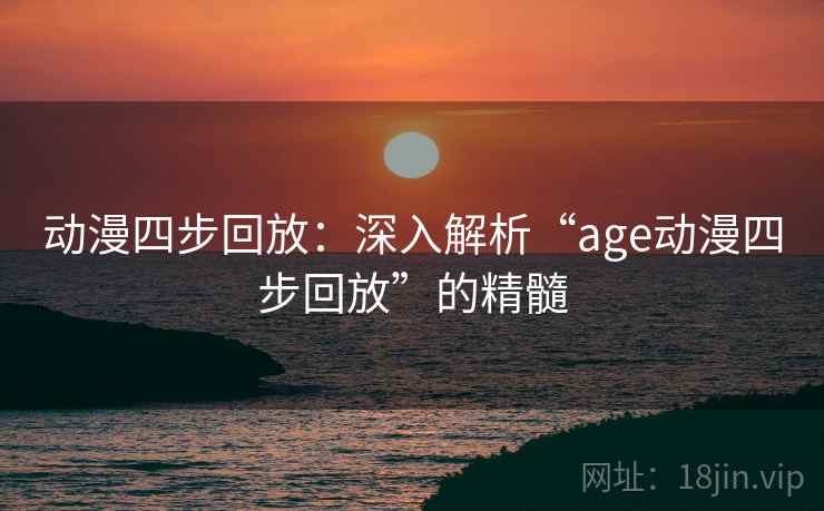 动漫四步回放：深入解析“age动漫四步回放”的精髓