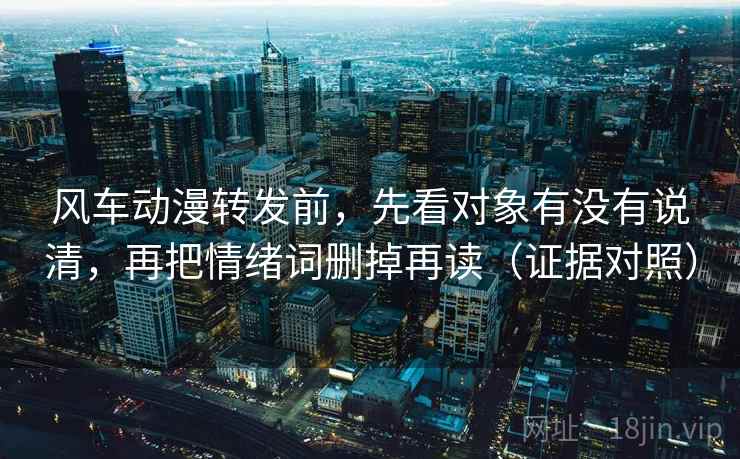风车动漫转发前,先看对象有没有说清,再把情绪词删掉再读(证据对照) 风车动漫转发前,先看对象有没有说清,再把情绪词删掉再读(证据对照)