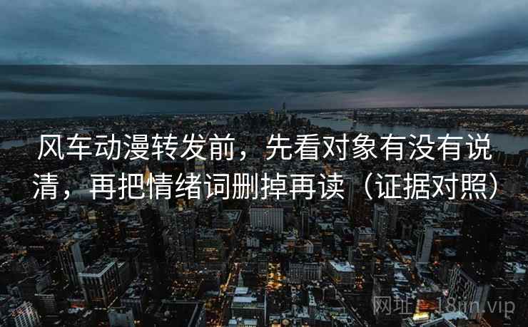 风车动漫转发前,先看对象有没有说清,再把情绪词删掉再读(证据对照) 风车动漫转发前,先看对象有没有说清,再把情绪词删掉再读(证据对照)