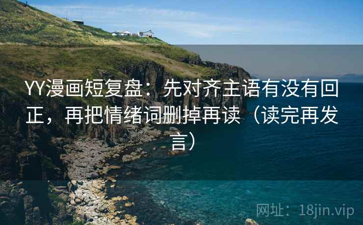 YY漫画短复盘:先对齐主语有没有回正,再把情绪词删掉再读(读完再发言) YY漫画短复盘:先对齐主语有没有回正,再把情绪词删掉再读(读完再发言)