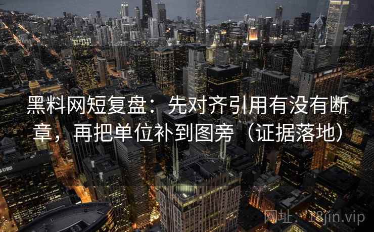 黑料网短复盘:先对齐引用有没有断章,再把单位补到图旁(证据落地) 黑料网短复盘:先对齐引用有没有断章,再把单位补到图旁(证据落地)