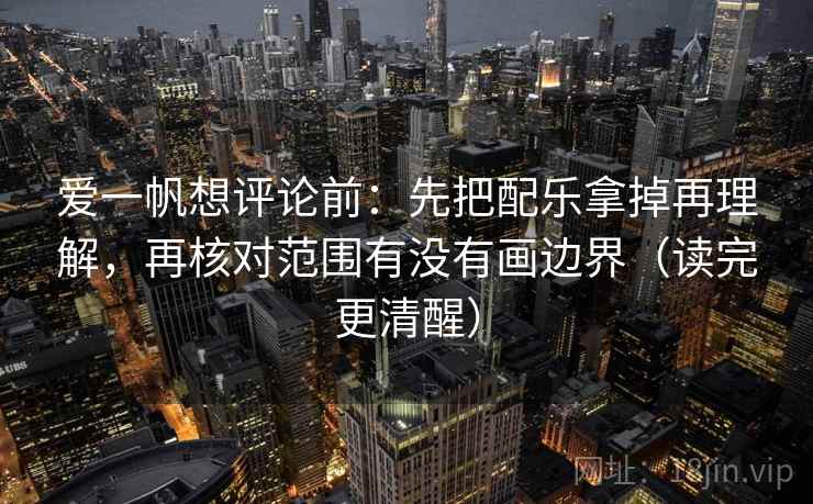 爱一帆想评论前:先把配乐拿掉再理解,再核对范围有没有画边界(读完更清醒) 爱一帆想评论前:先把配乐拿掉再理解,再核对范围有没有画边界(读完更清醒)