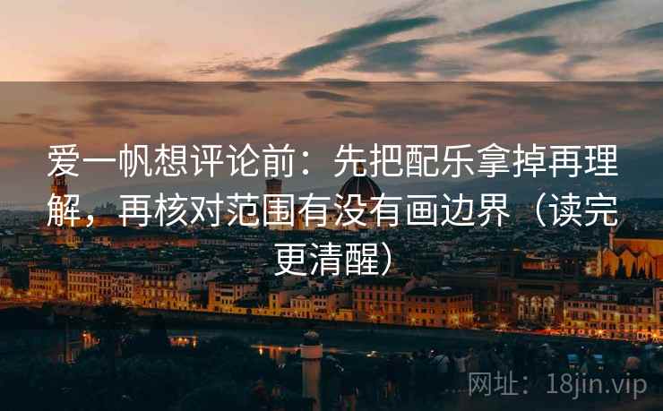 爱一帆想评论前:先把配乐拿掉再理解,再核对范围有没有画边界(读完更清醒) 爱一帆想评论前:先把配乐拿掉再理解,再核对范围有没有画边界(读完更清醒)