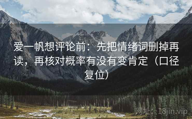 爱一帆想评论前:先把情绪词删掉再读,再核对概率有没有变肯定(口径复位) 爱一帆想评论前:先把情绪词删掉再读,再核对概率有没有变肯定(口径复位)