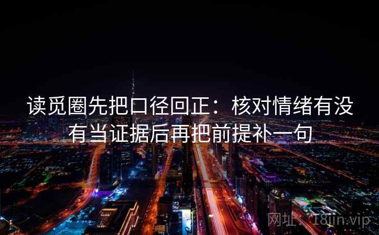 读觅圈先把口径回正:核对情绪有没有当证据后再把前提补一句 读觅圈先把口径回正:核对情绪有没有当证据后再把前提补一句