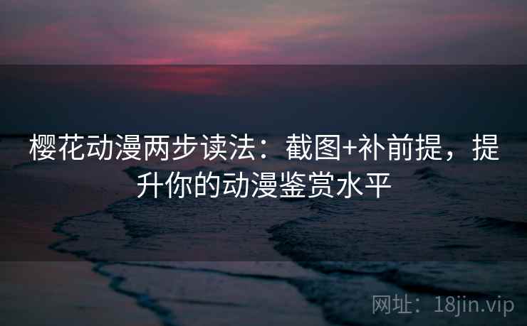 樱花动漫两步读法:截图+补前提,提升你的动漫鉴赏水平 樱花动漫两步读法:截图+补前提,提升你的动漫鉴赏水平
