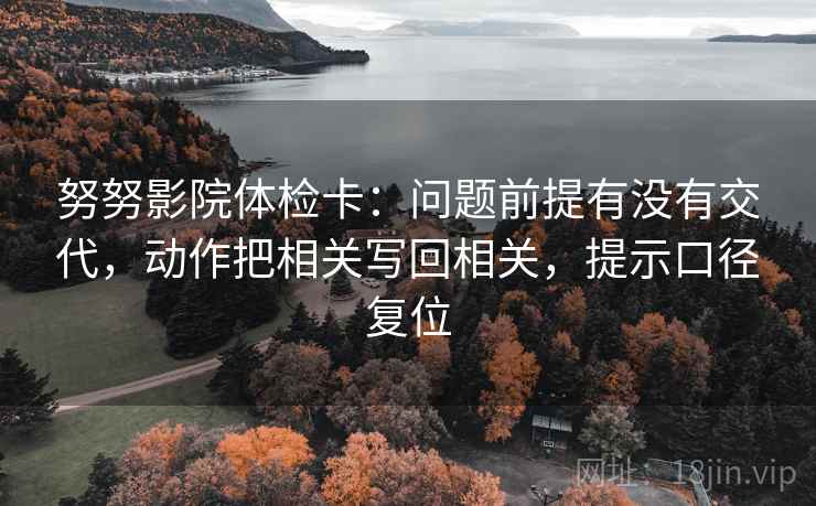 努努影院体检卡:问题前提有没有交代,动作把相关写回相关,提示口径复位 努努影院体检卡:问题前提有没有交代,动作把相关写回相关,提示口径复位