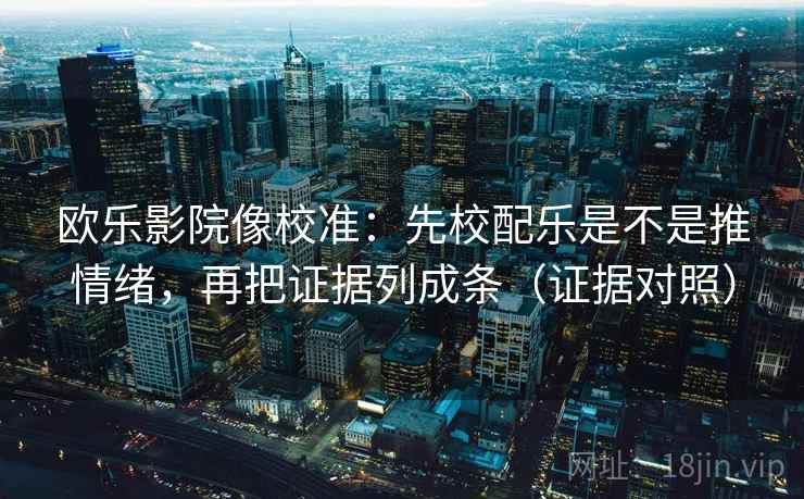 欧乐影院像校准:先校配乐是不是推情绪,再把证据列成条(证据对照) 欧乐影院像校准:先校配乐是不是推情绪,再把证据列成条(证据对照)