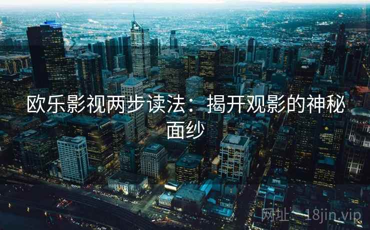 欧乐影视两步读法:揭开观影的神秘面纱 欧乐影视两步读法:揭开观影的神秘面纱