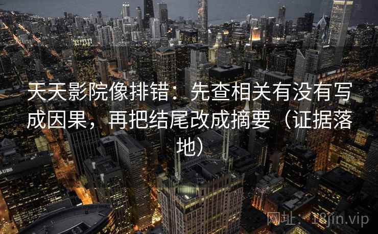 天天影院像排错:先查相关有没有写成因果,再把结尾改成摘要(证据落地) 天天影院像排错:先查相关有没有写成因果,再把结尾改成摘要(证据落地)