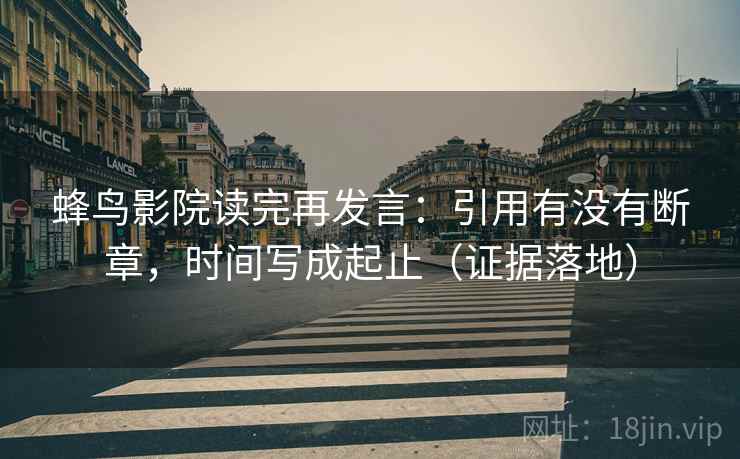 蜂鸟影院读完再发言:引用有没有断章,时间写成起止(证据落地) 蜂鸟影院读完再发言:引用有没有断章,时间写成起止(证据落地)