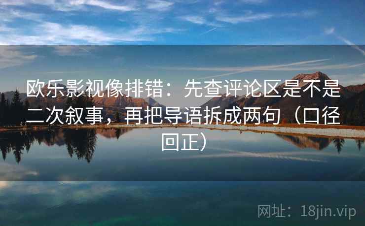 欧乐影视像排错:先查评论区是不是二次叙事,再把导语拆成两句(口径回正) 欧乐影视像排错:先查评论区是不是二次叙事,再把导语拆成两句(口径回正)