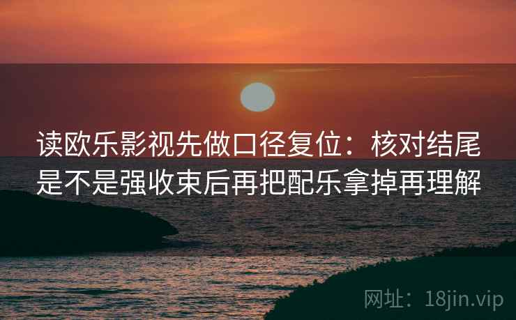 读欧乐影视先做口径复位:核对结尾是不是强收束后再把配乐拿掉再理解 读欧乐影视先做口径复位:核对结尾是不是强收束后再把配乐拿掉再理解