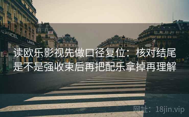 读欧乐影视先做口径复位:核对结尾是不是强收束后再把配乐拿掉再理解 读欧乐影视先做口径复位:核对结尾是不是强收束后再把配乐拿掉再理解