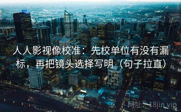 人人影视像校准:先校单位有没有漏标,再把镜头选择写明(句子拉直) 人人影视像校准:先校单位有没有漏标,再把镜头选择写明(句子拉直)