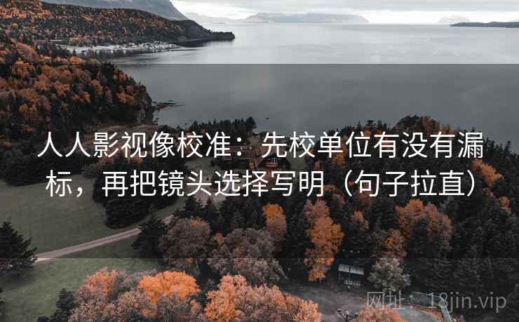 人人影视像校准:先校单位有没有漏标,再把镜头选择写明(句子拉直) 人人影视像校准:先校单位有没有漏标,再把镜头选择写明(句子拉直)
