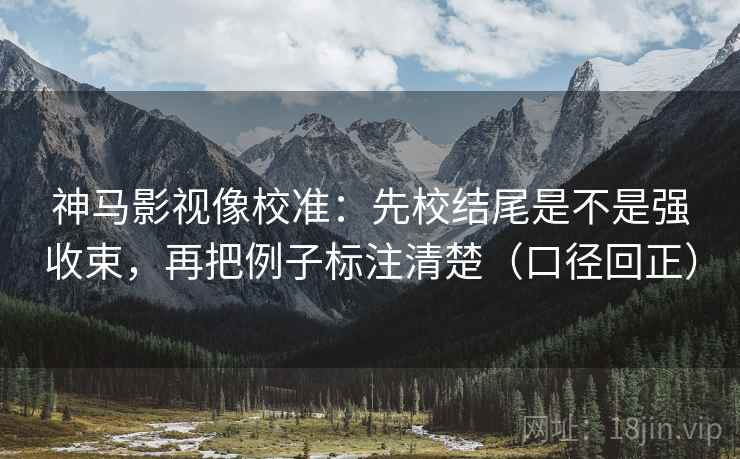 神马影视像校准:先校结尾是不是强收束,再把例子标注清楚(口径回正) 神马影视像校准:先校结尾是不是强收束,再把例子标注清楚(口径回正)