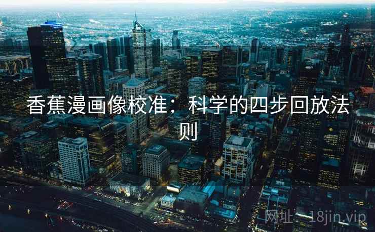 香蕉漫画像校准:科学的四步回放法则 香蕉漫画像校准:科学的四步回放法则