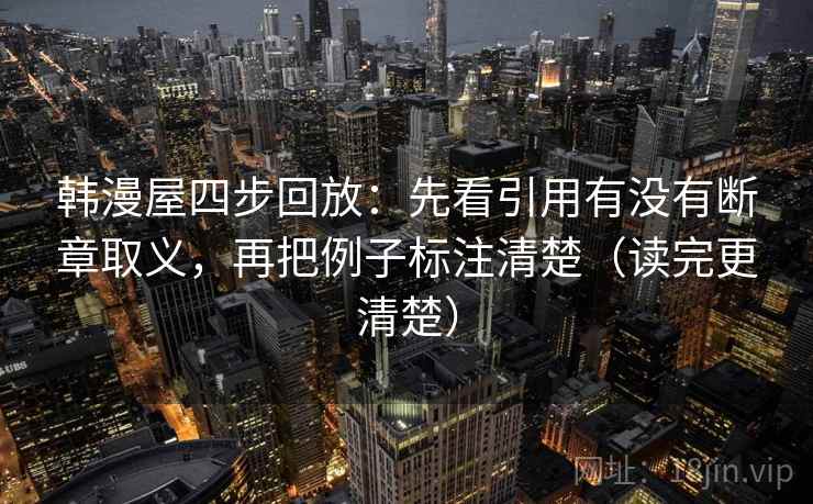 韩漫屋四步回放:先看引用有没有断章取义,再把例子标注清楚(读完更清楚) 韩漫屋四步回放:先看引用有没有断章取义,再把例子标注清楚(读完更清楚)