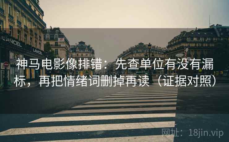 神马电影像排错:先查单位有没有漏标,再把情绪词删掉再读(证据对照) 神马电影像排错:先查单位有没有漏标,再把情绪词删掉再读(证据对照)