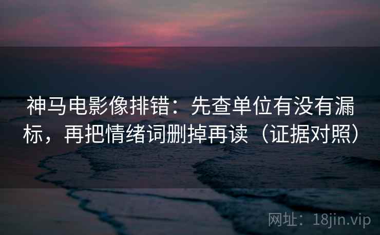神马电影像排错:先查单位有没有漏标,再把情绪词删掉再读(证据对照) 神马电影像排错:先查单位有没有漏标,再把情绪词删掉再读(证据对照)