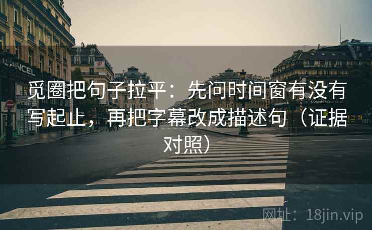 觅圈把句子拉平:先问时间窗有没有写起止,再把字幕改成描述句(证据对照) 觅圈把句子拉平:先问时间窗有没有写起止,再把字幕改成描述句(证据对照)