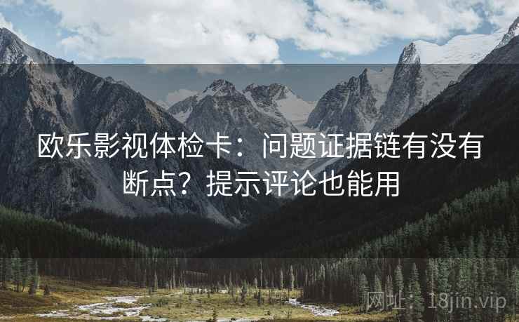 欧乐影视体检卡:问题证据链有没有断点?提示评论也能用 欧乐影视体检卡:问题证据链有没有断点?提示评论也能用