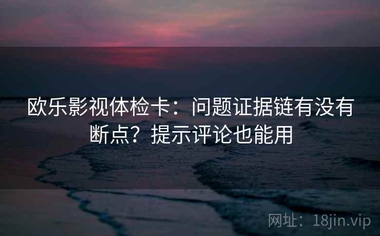欧乐影视体检卡:问题证据链有没有断点?提示评论也能用 欧乐影视体检卡:问题证据链有没有断点?提示评论也能用